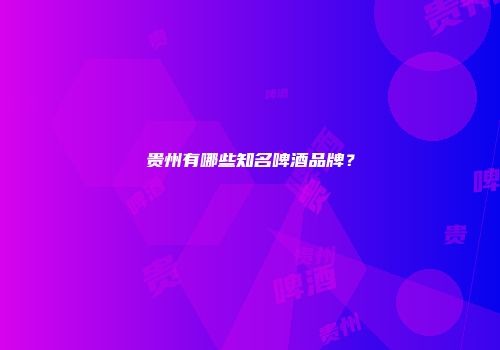 贵州有哪些知名啤酒品牌？