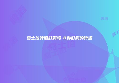 嘉士伯啤酒好喝吗-8种好喝的啤酒