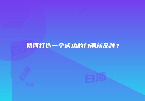如何打造一个成功的白酒新品牌？
