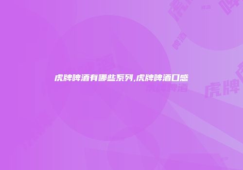 虎牌啤酒有哪些系列,虎牌啤酒口感