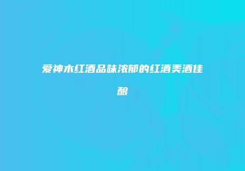 爱神木红酒品味浓郁的红酒美酒佳酿