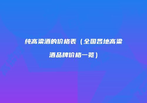 纯高粱酒的价格表（全国各地高粱酒品牌价格一览）