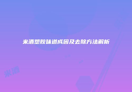 米酒塑胶味道成因及去除方法解析