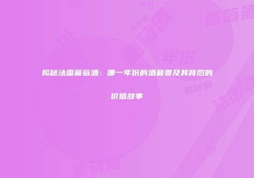 揭秘法国葡萄酒：哪一年份的酒最贵及其背后的价值故事
