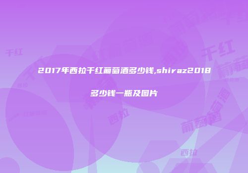 2017年西拉干红葡萄酒多少钱,shiraz2018多少钱一瓶及图片