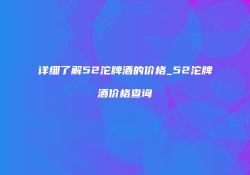 详细了解52沱牌酒的价格_52沱牌酒价格查询