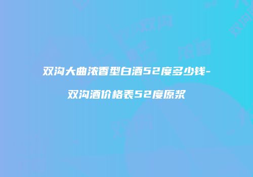 双沟大曲浓香型白酒52度多少钱-双沟酒价格表52度原浆