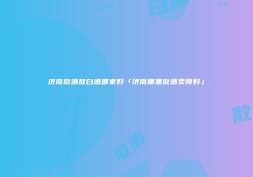 济南散酒散白酒哪家好「济南哪里散酒卖得好」