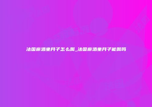 法国廊酒坐月子怎么喝_法国廊酒坐月子能喝吗