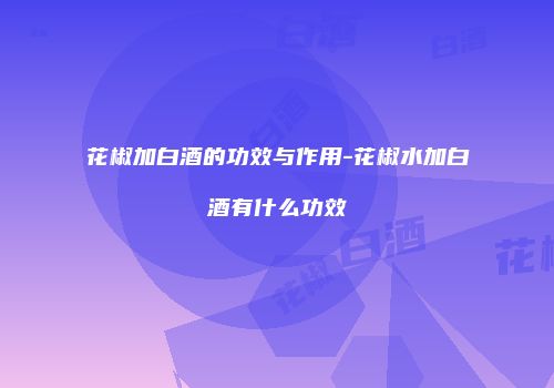 花椒加白酒的功效与作用-花椒水加白酒有什么功效