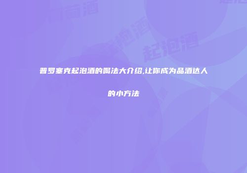 普罗塞克起泡酒的喝法大介绍,让你成为品酒达人的小方法
