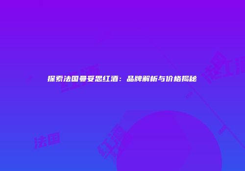 探索法国曼妥思红酒：品牌解析与价格揭秘