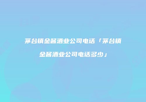 茅台镇金酱酒业公司电话「茅台镇金酱酒业公司电话多少」