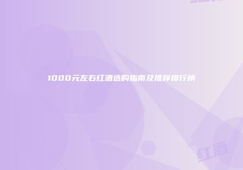 1000元左右红酒选购指南及推荐排行榜