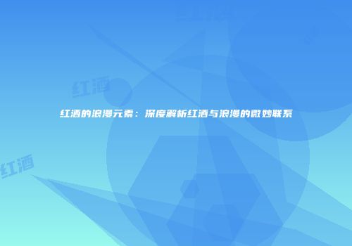 红酒的浪漫元素：深度解析红酒与浪漫的微妙联系