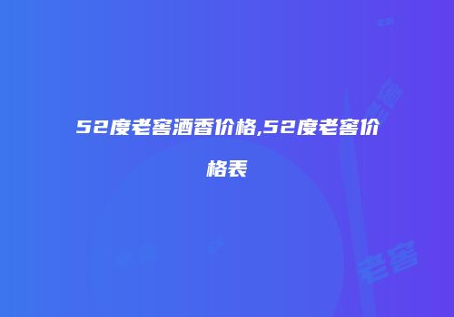 52度老窖酒香价格,52度老窖价格表