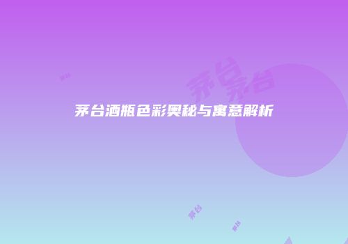 茅台酒瓶色彩奥秘与寓意解析