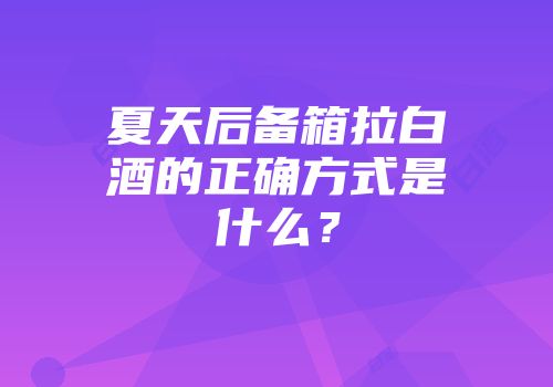 夏天后备箱拉白酒的正确方式是什么？
