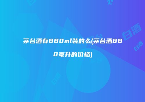 茅台酒有880ml装的么(茅台酒880毫升的价格)