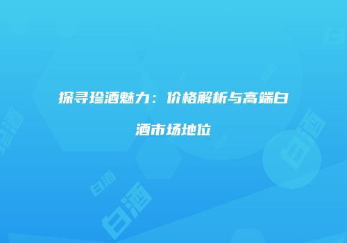 探寻珍酒魅力：价格解析与高端白酒市场地位