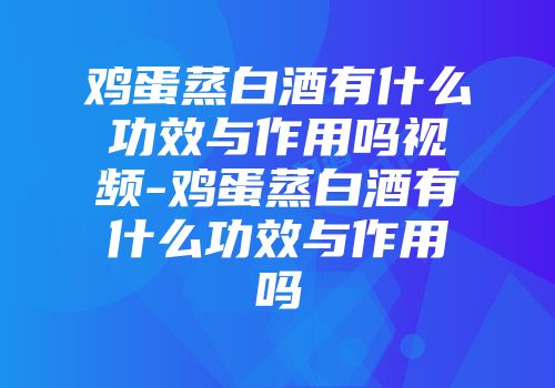 鸡蛋蒸白酒有什么功效与作用吗视频-鸡蛋蒸白酒有什么功效与作用吗