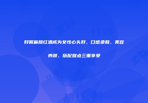 好喝偏甜红酒成为女性心头好，口感柔和、美容养颜、搭配甜点三重享受
