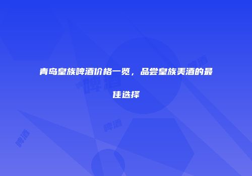 青岛皇族啤酒价格一览，品尝皇族美酒的最佳选择