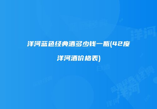 洋河蓝色经典酒多少钱一瓶(42度洋河酒价格表)