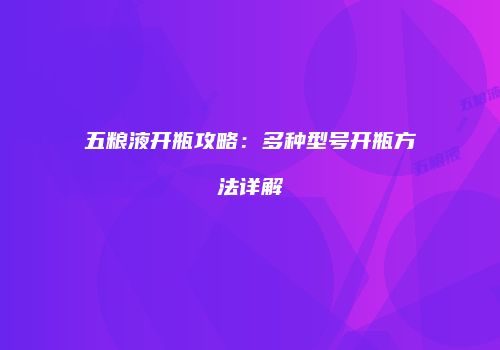 五粮液开瓶攻略：多种型号开瓶方法详解