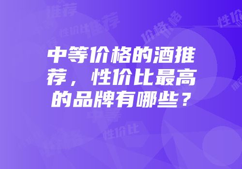 中等价格的酒推荐，性价比最高的品牌有哪些？