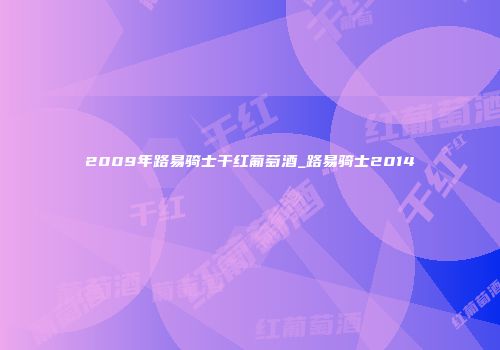 2009年路易骑士干红葡萄酒_路易骑士2014