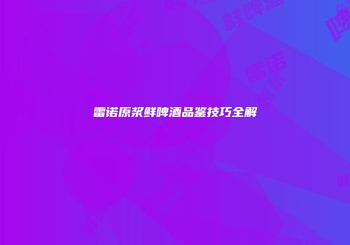 雷诺原浆鲜啤酒品鉴技巧全解