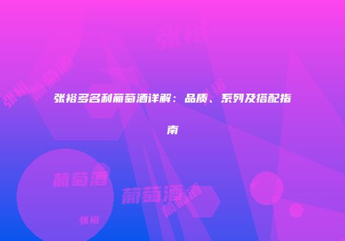 张裕多名利葡萄酒详解：品质、系列及搭配指南