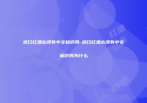 进口红酒必须有中文标识吗-进口红酒必须有中文标识吗为什么