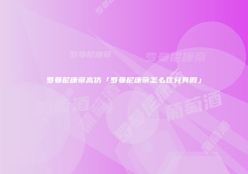 罗曼尼康帝高仿「罗曼尼康帝怎么区分真假」