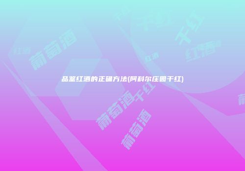 品鉴红酒的正确方法(阿科尔庄园干红)