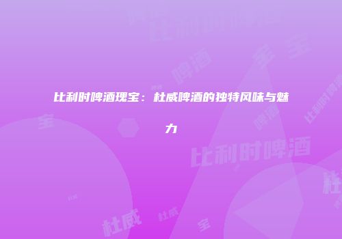 比利时啤酒瑰宝：杜威啤酒的独特风味与魅力