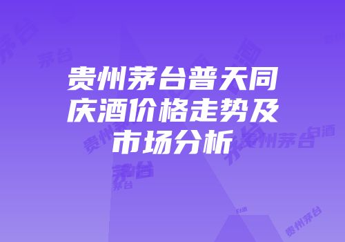 贵州茅台普天同庆酒价格走势及市场分析