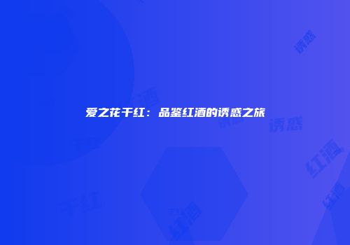 爱之花干红：品鉴红酒的诱惑之旅
