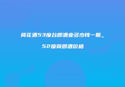荷花酒53度台郎酒业多少钱一瓶_52度荷郎酒价格