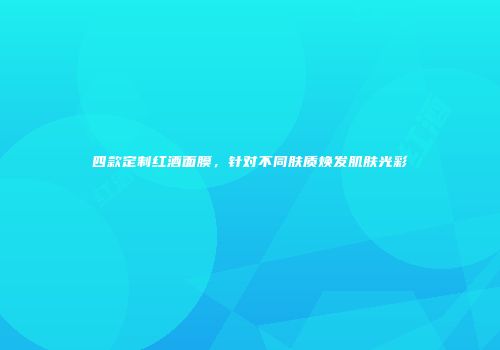 四款定制红酒面膜，针对不同肤质焕发肌肤光彩