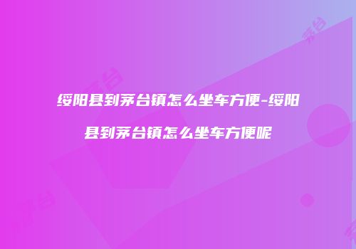 绥阳县到茅台镇怎么坐车方便-绥阳县到茅台镇怎么坐车方便呢