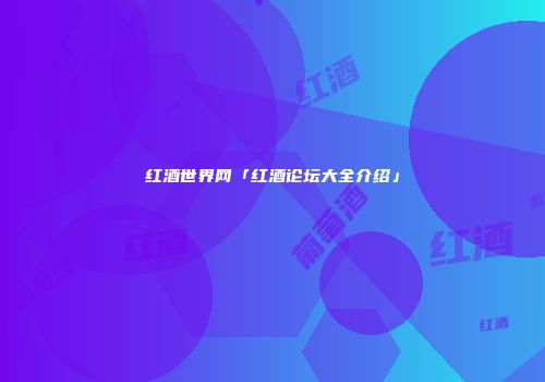 红酒世界网「红酒论坛大全介绍」