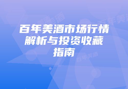 百年美酒市场行情解析与投资收藏指南