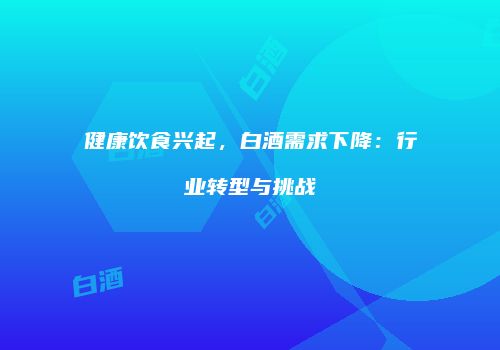 健康饮食兴起，白酒需求下降：行业转型与挑战
