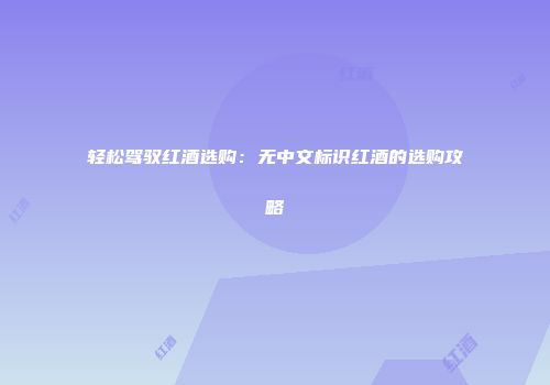 轻松驾驭红酒选购：无中文标识红酒的选购攻略
