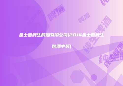 金士百纯生啤酒有限公司(2014金士百纯生啤酒中奖)