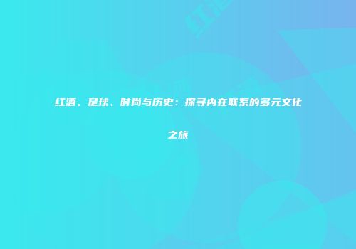 红酒、足球、时尚与历史：探寻内在联系的多元文化之旅