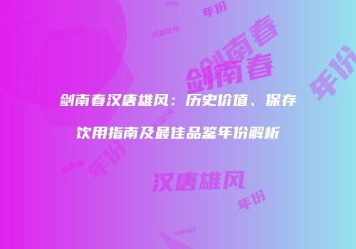 剑南春汉唐雄风：历史价值、保存饮用指南及最佳品鉴年份解析