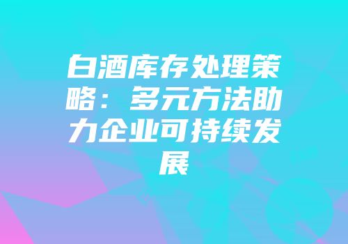 白酒库存处理策略：多元方法助力企业可持续发展